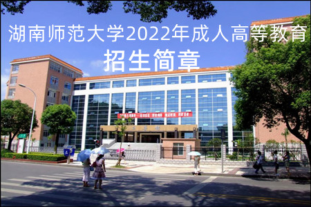 湖南师范大学2022年成人高考招生简章 湖南师范大学2022年成人高考